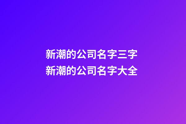 新潮的公司名字三字 新潮的公司名字大全-第1张-公司起名-玄机派